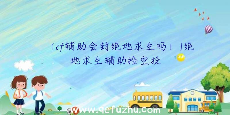 「cf辅助会封绝地求生吗」|绝地求生辅助捡空投